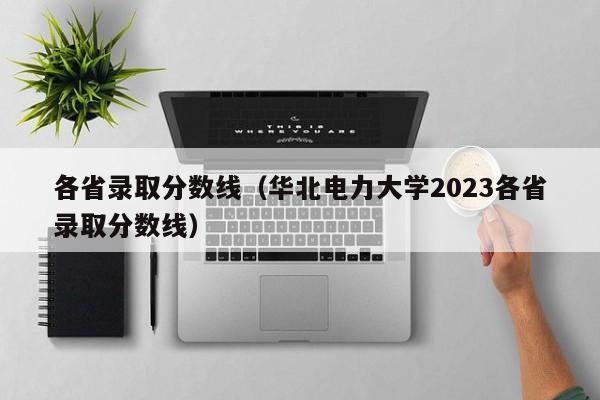 各省录取分数线（华北电力大学2023各省录取分数线）