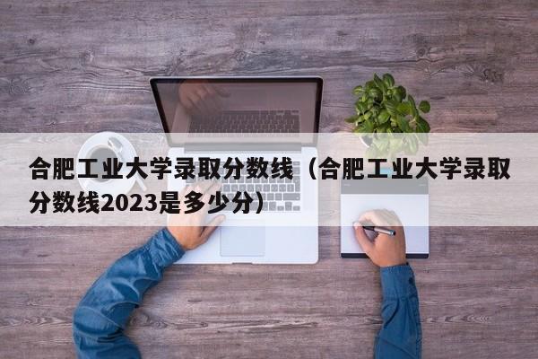 合肥工业大学录取分数线（合肥工业大学录取分数线2023是多少分）