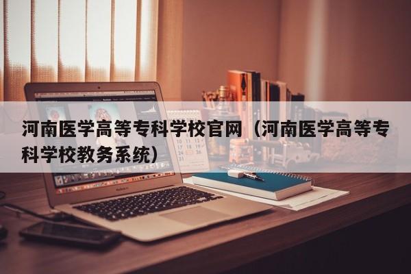 河南医学高等专科学校官网（河南医学高等专科学校教务系统）