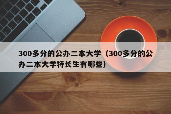 300多分的公办二本大学（300多分的公办二本大学特长生有哪些）