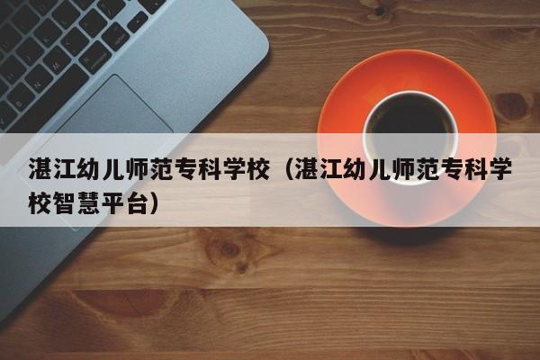 湛江幼儿师范专科学校（湛江幼儿师范专科学校智慧平台）