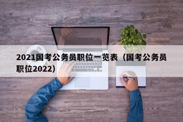 2021国考公务员职位一览表（国考公务员职位2022）