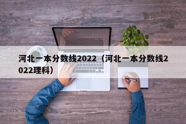 河北一本分数线2022（河北一本分数线2022理科）