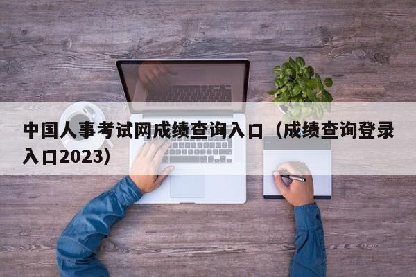 中国人事考试网成绩查询入口（成绩查询登录入口2023）