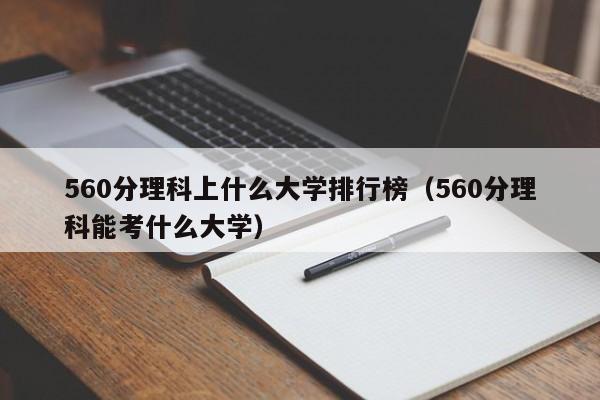 560分理科上什么大学排行榜（560分理科能考什么大学）