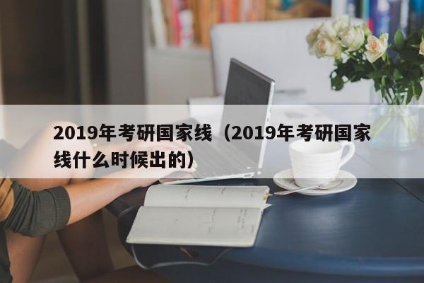 2019年考研国家线（2019年考研国家线什么时候出的）