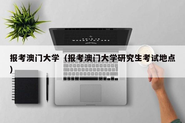 报考澳门大学（报考澳门大学研究生考试地点）