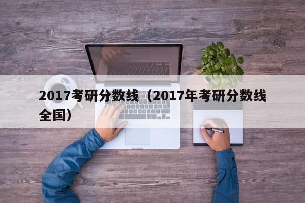 2017考研分数线（2017年考研分数线全国）