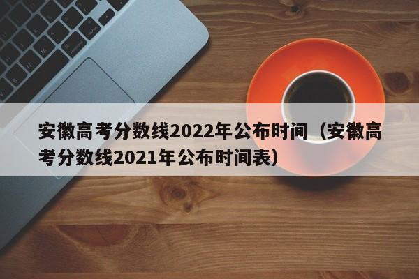 安徽高考分数线2022年公布时间（安徽高考分数线2021年公布时间表）