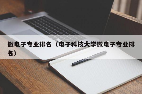 微电子专业排名（电子科技大学微电子专业排名）