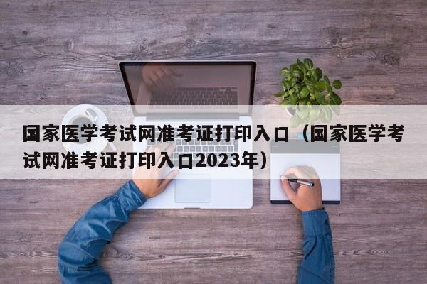 国家医学考试网准考证打印入口（国家医学考试网准考证打印入口2023年）