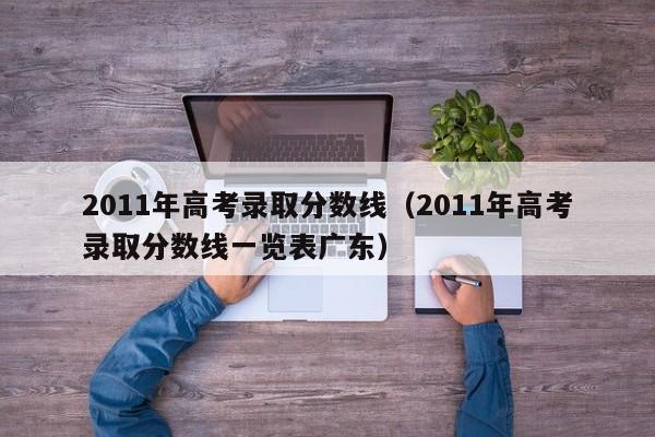 2011年高考录取分数线（2011年高考录取分数线一览表广东）