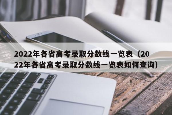 2022年各省高考录取分数线一览表（2022年各省高考录取分数线一览表如何查询）