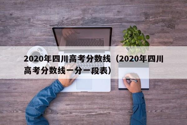 2020年四川高考分数线（2020年四川高考分数线一分一段表）