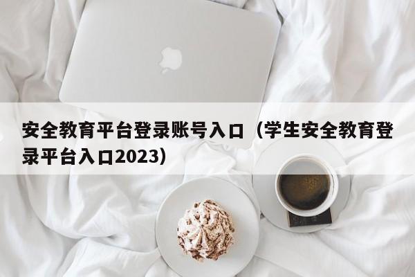 安全教育平台登录账号入口（学生安全教育登录平台入口2023）