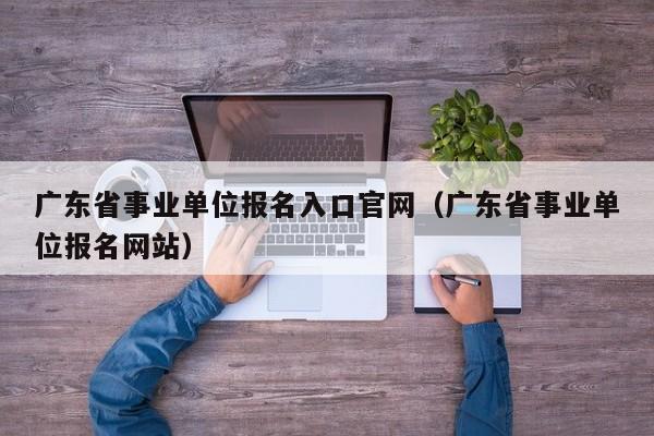 广东省事业单位报名入口官网（广东省事业单位报名网站）