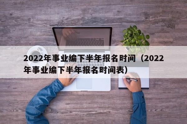 2022年事业编下半年报名时间（2022年事业编下半年报名时间表）