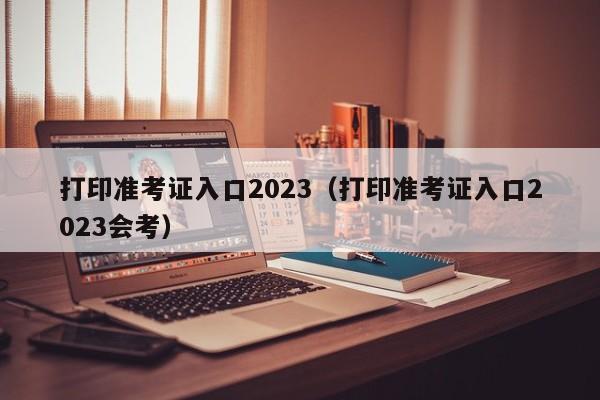 打印准考证入口2023（打印准考证入口2023会考）