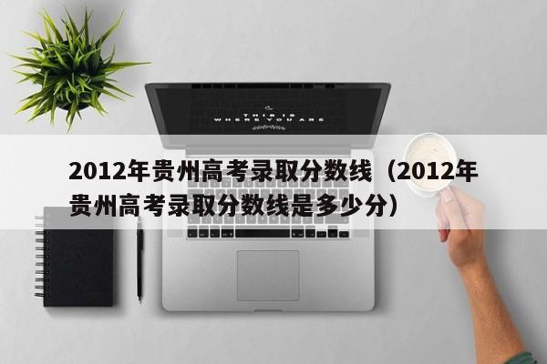 2012年贵州高考录取分数线（2012年贵州高考录取分数线是多少分）