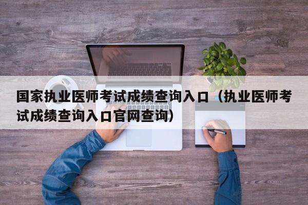 国家执业医师考试成绩查询入口（执业医师考试成绩查询入口官网查询）