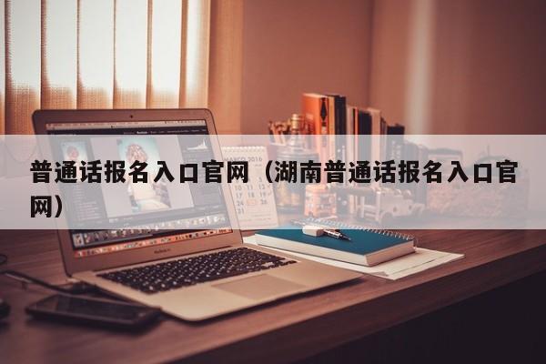 普通话报名入口官网（湖南普通话报名入口官网）