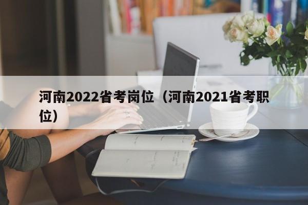 河南2022省考岗位（河南2021省考职位）