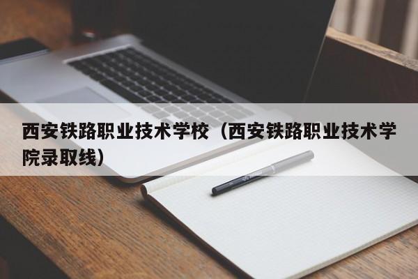 西安铁路职业技术学校（西安铁路职业技术学院录取线）