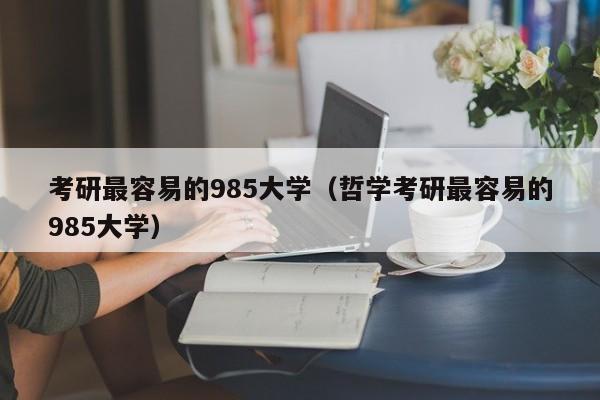 考研最容易的985大学（哲学考研最容易的985大学）