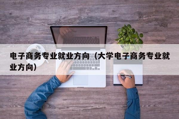 电子商务专业就业方向（大学电子商务专业就业方向）