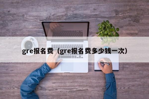 gre报名费（gre报名费多少钱一次）