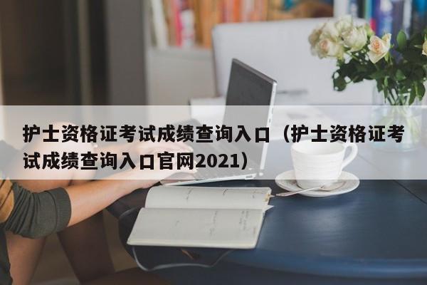 护士资格证考试成绩查询入口（护士资格证考试成绩查询入口官网2021）