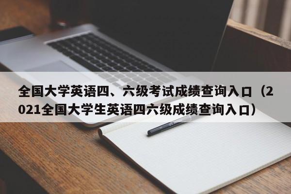 全国大学英语四、六级考试成绩查询入口（2021全国大学生英语四六级成绩查询入口）