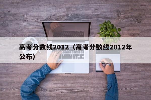 高考分数线2012（高考分数线2012年公布）