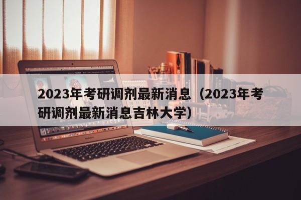 2023年考研调剂最新消息（2023年考研调剂最新消息吉林大学）