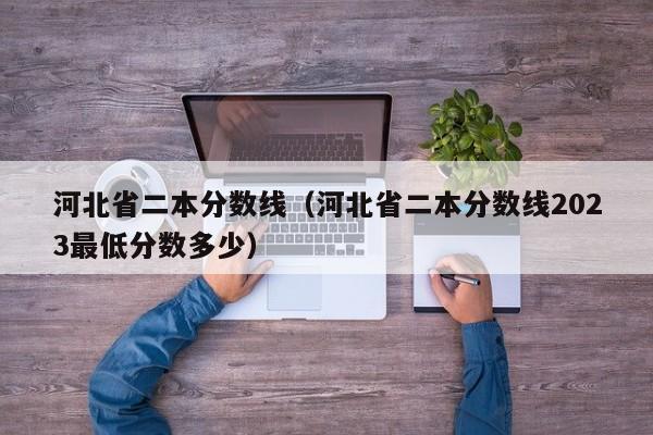 河北省二本分数线（河北省二本分数线2023最低分数多少）