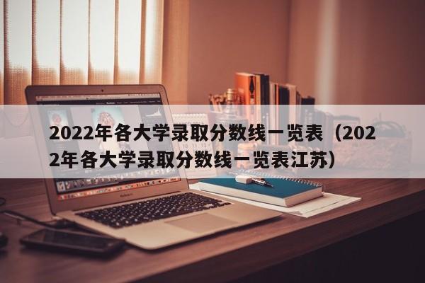 2022年各大学录取分数线一览表（2022年各大学录取分数线一览表江苏）