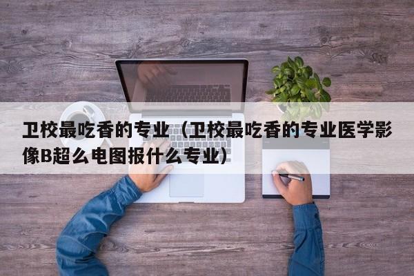 卫校最吃香的专业（卫校最吃香的专业医学影像B超么电图报什么专业）