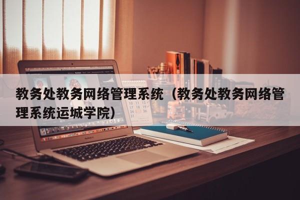 教务处教务网络管理系统（教务处教务网络管理系统运城学院）