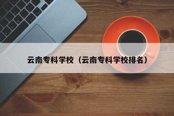 云南专科学校（云南专科学校排名）