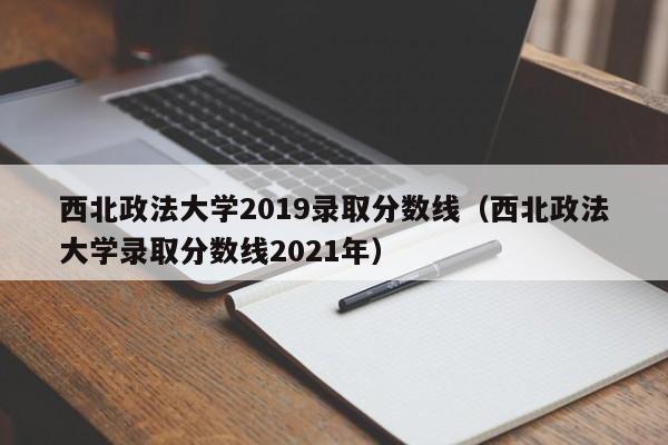 西北政法大学2019录取分数线（西北政法大学录取分数线2021年）