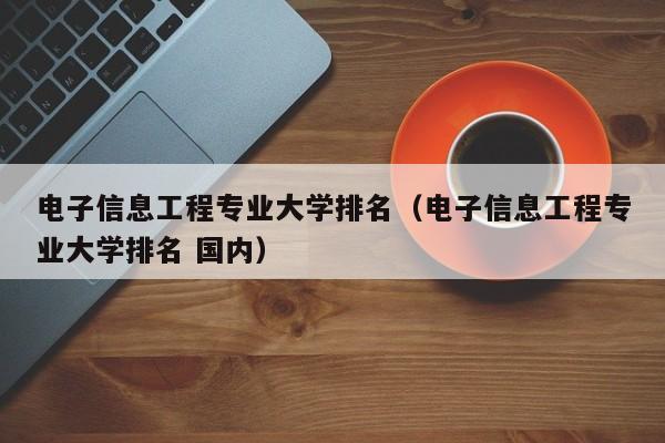 电子信息工程专业大学排名（电子信息工程专业大学排名 国内）