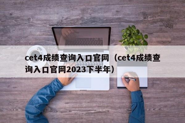 cet4成绩查询入口官网（cet4成绩查询入口官网2023下半年）