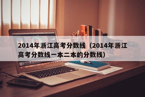 2014年浙江高考分数线（2014年浙江高考分数线一本二本的分数线）