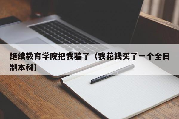 继续教育学院把我骗了（我花钱买了一个全日制本科）