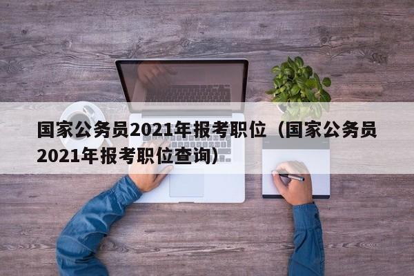 国家公务员2021年报考职位（国家公务员2021年报考职位查询）