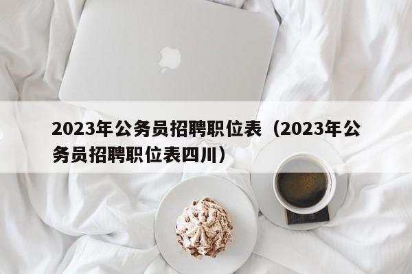 2023年公务员招聘职位表（2023年公务员招聘职位表四川）