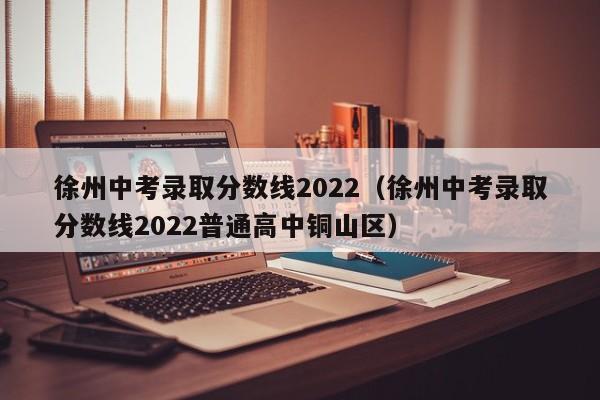 徐州中考录取分数线2022（徐州中考录取分数线2022普通高中铜山区）