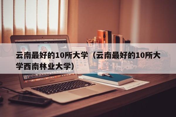 云南最好的10所大学（云南最好的10所大学西南林业大学）