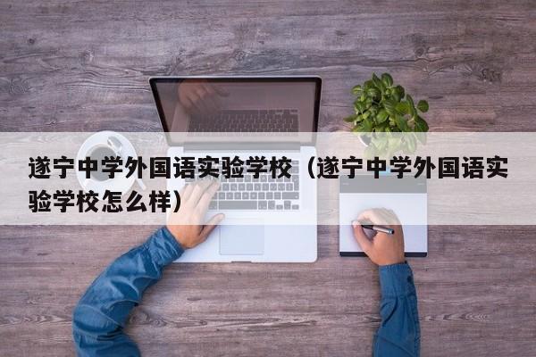 遂宁中学外国语实验学校（遂宁中学外国语实验学校怎么样）