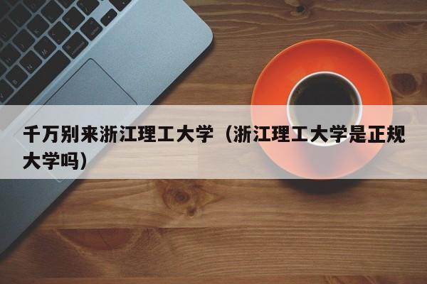 千万别来浙江理工大学（浙江理工大学是正规大学吗）